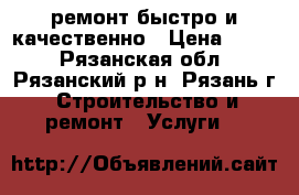 ремонт.быстро и качественно › Цена ­ 999 - Рязанская обл., Рязанский р-н, Рязань г. Строительство и ремонт » Услуги   